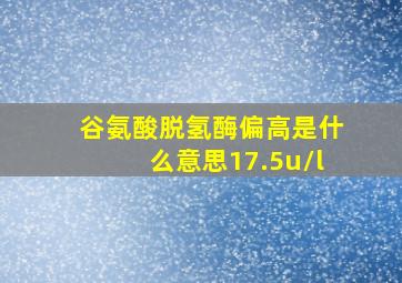 谷氨酸脱氢酶偏高是什么意思17.5u/l