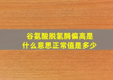 谷氨酸脱氢酶偏高是什么意思正常值是多少