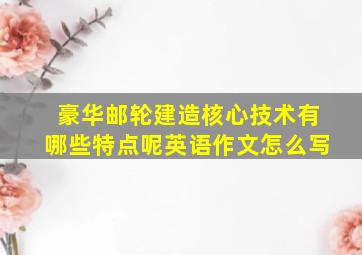 豪华邮轮建造核心技术有哪些特点呢英语作文怎么写