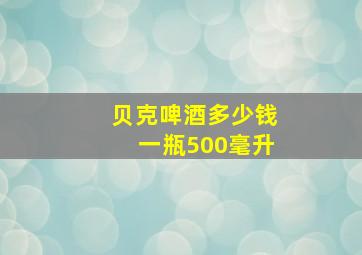 贝克啤酒多少钱一瓶500毫升