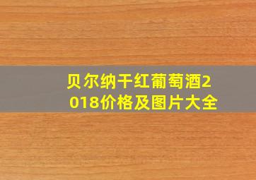 贝尔纳干红葡萄酒2018价格及图片大全