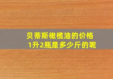 贝蒂斯橄榄油的价格1升2瓶是多少斤的呢