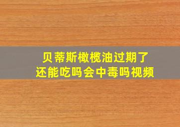 贝蒂斯橄榄油过期了还能吃吗会中毒吗视频