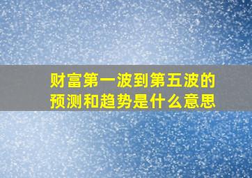 财富第一波到第五波的预测和趋势是什么意思