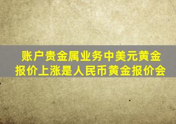 账户贵金属业务中美元黄金报价上涨是人民币黄金报价会