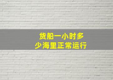 货船一小时多少海里正常运行