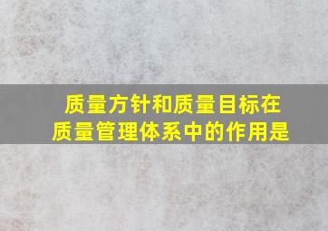 质量方针和质量目标在质量管理体系中的作用是