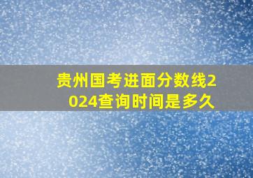 贵州国考进面分数线2024查询时间是多久