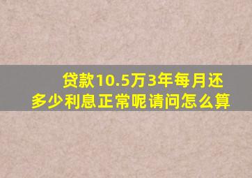 贷款10.5万3年每月还多少利息正常呢请问怎么算