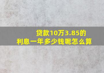 贷款10万3.85的利息一年多少钱呢怎么算