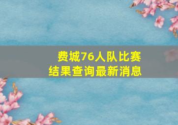 费城76人队比赛结果查询最新消息