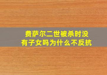 费萨尔二世被杀时没有子女吗为什么不反抗