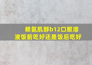 赖氨肌醇b12口服溶液饭前吃好还是饭后吃好