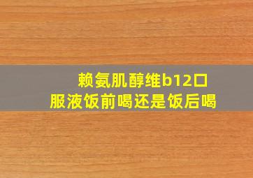 赖氨肌醇维b12口服液饭前喝还是饭后喝