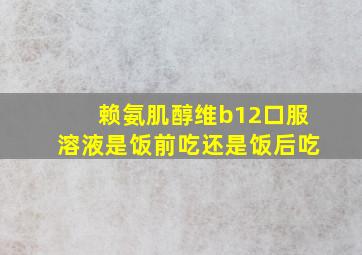 赖氨肌醇维b12口服溶液是饭前吃还是饭后吃