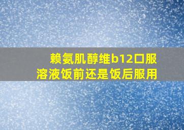 赖氨肌醇维b12口服溶液饭前还是饭后服用