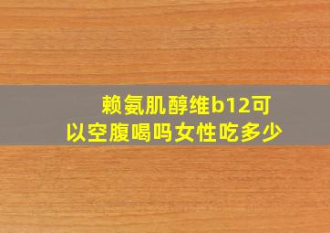 赖氨肌醇维b12可以空腹喝吗女性吃多少