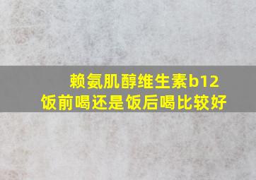 赖氨肌醇维生素b12饭前喝还是饭后喝比较好