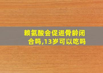 赖氨酸会促进骨龄闭合吗,13岁可以吃吗