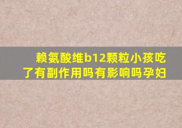 赖氨酸维b12颗粒小孩吃了有副作用吗有影响吗孕妇