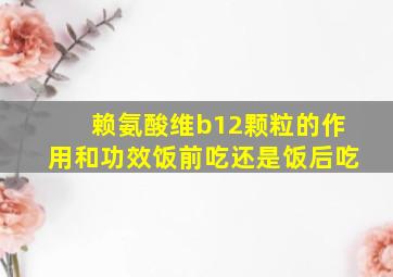 赖氨酸维b12颗粒的作用和功效饭前吃还是饭后吃