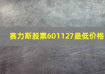 赛力斯股票601127最低价格