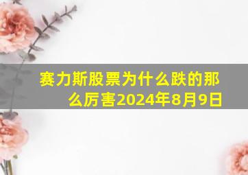 赛力斯股票为什么跌的那么厉害2024年8月9日