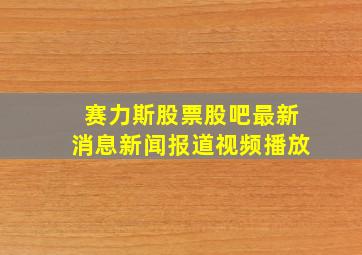 赛力斯股票股吧最新消息新闻报道视频播放