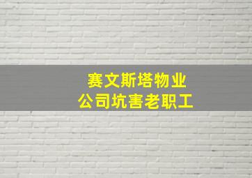 赛文斯塔物业公司坑害老职工