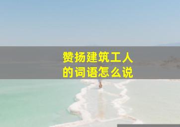 赞扬建筑工人的词语怎么说