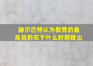 赫尔巴特认为教育的最高目的在于什么时期提出