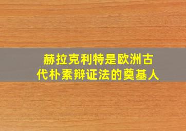 赫拉克利特是欧洲古代朴素辩证法的奠基人