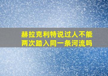 赫拉克利特说过人不能两次踏入同一条河流吗