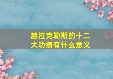 赫拉克勒斯的十二大功绩有什么意义