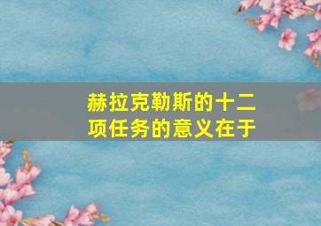 赫拉克勒斯的十二项任务的意义在于