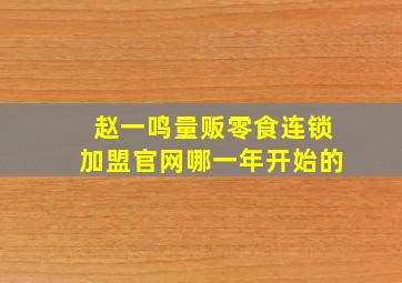 赵一鸣量贩零食连锁加盟官网哪一年开始的