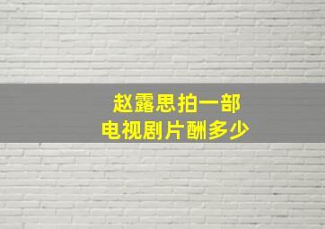 赵露思拍一部电视剧片酬多少