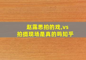 赵露思拍的戏,vs拍摄现场是真的吗知乎