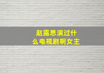 赵露思演过什么电视剧啊女主