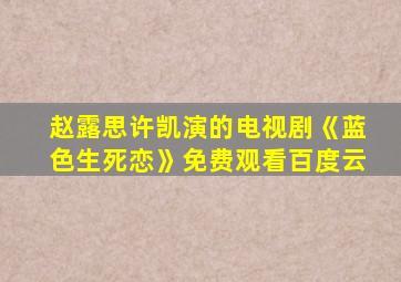 赵露思许凯演的电视剧《蓝色生死恋》免费观看百度云