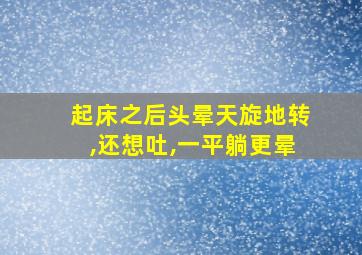 起床之后头晕天旋地转,还想吐,一平躺更晕