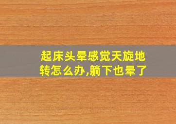 起床头晕感觉天旋地转怎么办,躺下也晕了