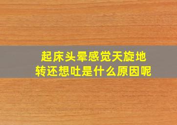 起床头晕感觉天旋地转还想吐是什么原因呢