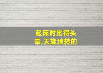 起床时觉得头晕,天旋地转的