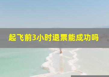 起飞前3小时退票能成功吗