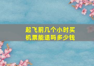 起飞前几个小时买机票能退吗多少钱