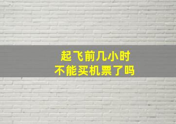 起飞前几小时不能买机票了吗