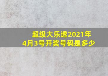 超级大乐透2021年4月3号开奖号码是多少