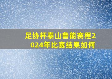 足协杯泰山鲁能赛程2024年比赛结果如何