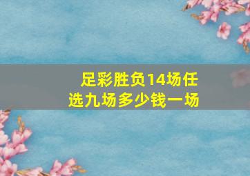 足彩胜负14场任选九场多少钱一场